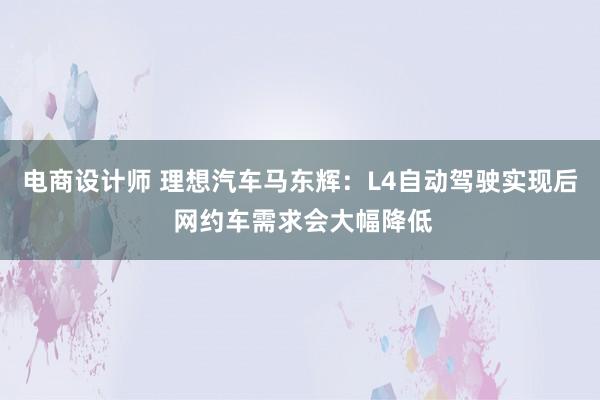 电商设计师 理想汽车马东辉：L4自动驾驶实现后 网约车需求会大幅降低