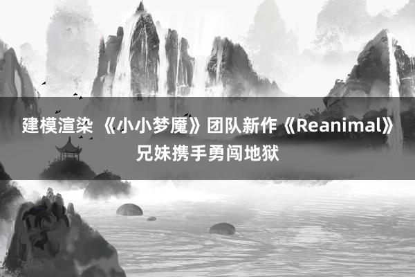 建模渲染 《小小梦魇》团队新作《Reanimal》兄妹携手勇闯地狱