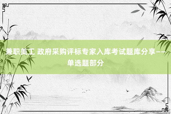 兼职美工 政府采购评标专家入库考试题库分享——单选题部分