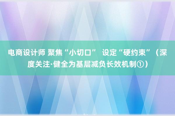 电商设计师 聚焦“小切口”  设定“硬约束”（深度关注·健全为基层减负长效机制①）