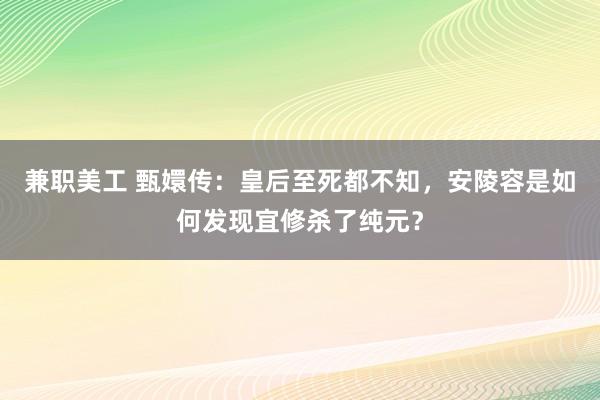 兼职美工 甄嬛传：皇后至死都不知，安陵容是如何发现宜修杀了纯元？